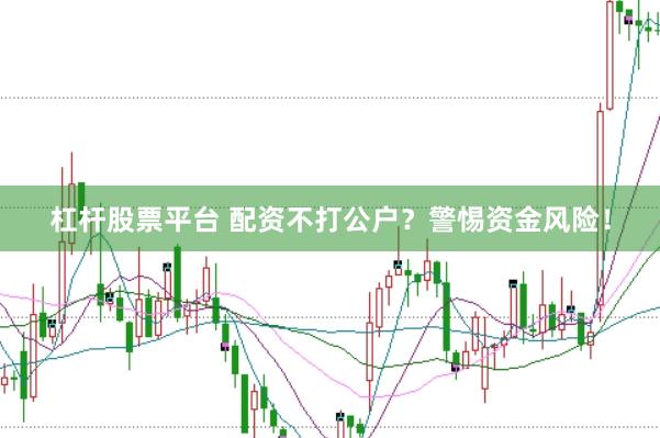 杠杆股票平台 配资不打公户?警惕资金风险!