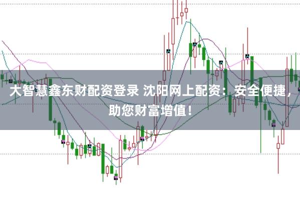 大智慧鑫东财配资登录 沈阳网上配资：安全便捷，助您财富增值！