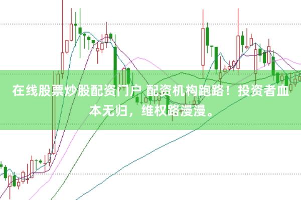 在线股票炒股配资门户 配资机构跑路！投资者血本无归，维权路漫漫。