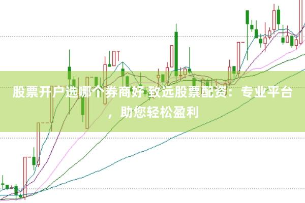 股票开户选哪个券商好 致远股票配资：专业平台，助您轻松盈利