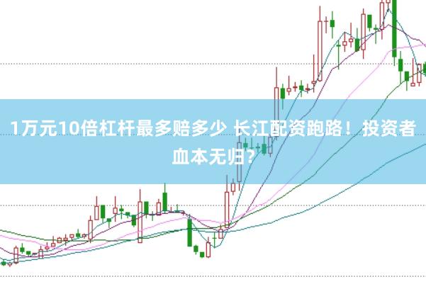 1万元10倍杠杆最多赔多少 长江配资跑路！投资者血本无归？