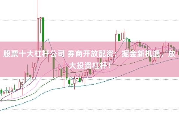股票十大杠杆公司 券商开放配资：掘金新机遇，放大投资杠杆！