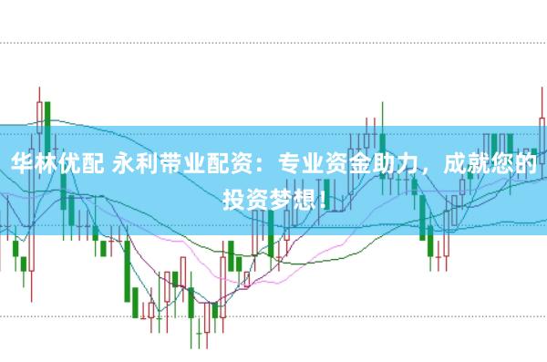 华林优配 永利带业配资：专业资金助力，成就您的投资梦想！