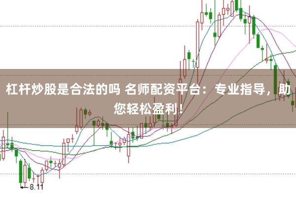 杠杆炒股是合法的吗 名师配资平台：专业指导，助您轻松盈利！