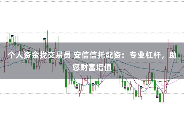 个人资金找交易员 安信信托配资：专业杠杆，助您财富增值