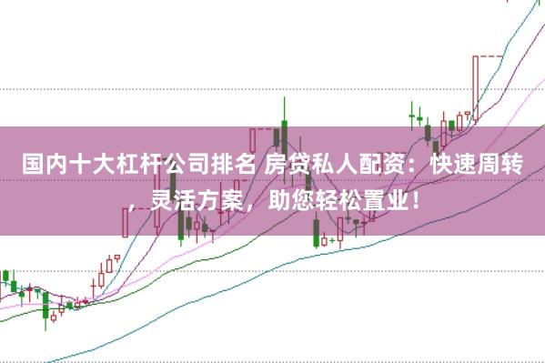 国内十大杠杆公司排名 房贷私人配资：快速周转，灵活方案，助您轻松置业！