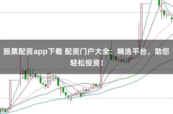 股票配资app下载 配资门户大全：精选平台，助您轻松投资！