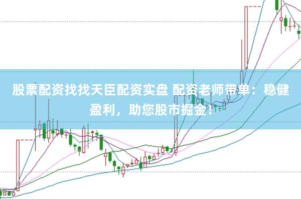 股票配资找找天臣配资实盘 配资老师带单：稳健盈利，助您股市掘金！