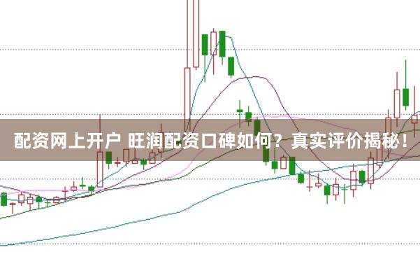 配资网上开户 旺润配资口碑如何？真实评价揭秘！