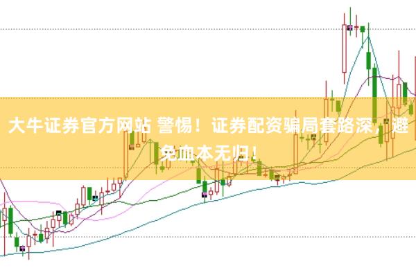 大牛证券官方网站 警惕！证券配资骗局套路深，避免血本无归！