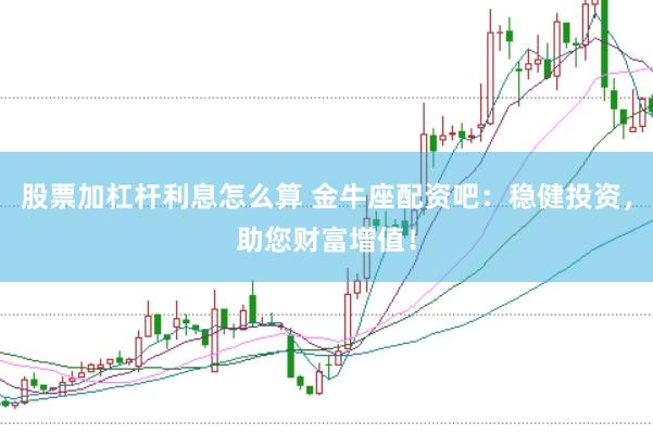 股票加杠杆利息怎么算 金牛座配资吧：稳健投资，助您财富增值！