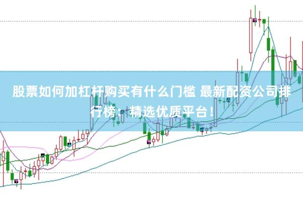 股票如何加杠杆购买有什么门槛 最新配资公司排行榜：精选优质平台！