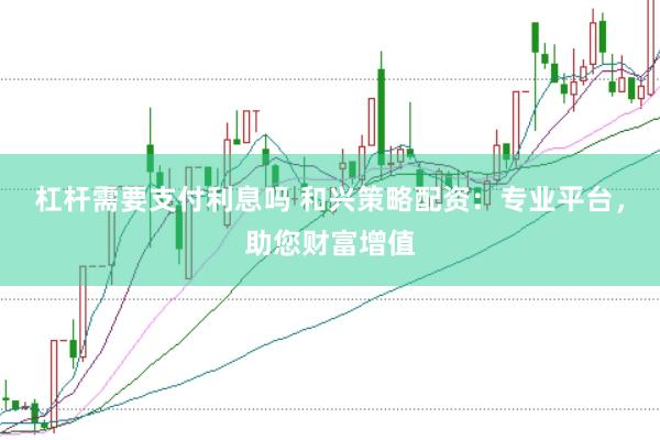 杠杆需要支付利息吗 和兴策略配资:专业平台,助您财富增值