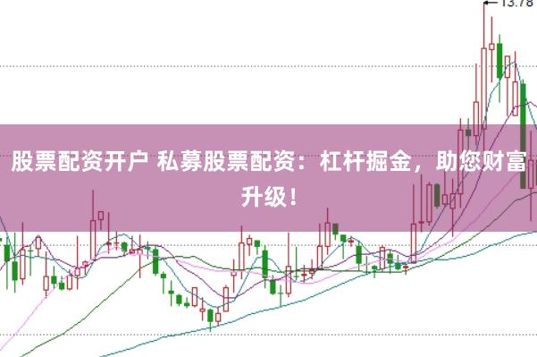 股票配资开户 私募股票配资：杠杆掘金，助您财富升级！