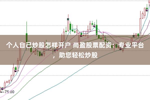 个人自己炒股怎样开户 尚盈股票配资：专业平台，助您轻松炒股