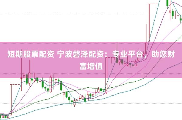 短期股票配资 宁波磐泽配资：专业平台，助您财富增值