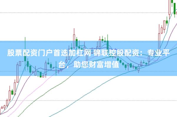 股票配资门户首选加杠网 锦联控股配资：专业平台，助您财富增值