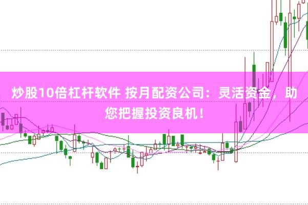 炒股10倍杠杆软件 按月配资公司：灵活资金，助您把握投资良机！