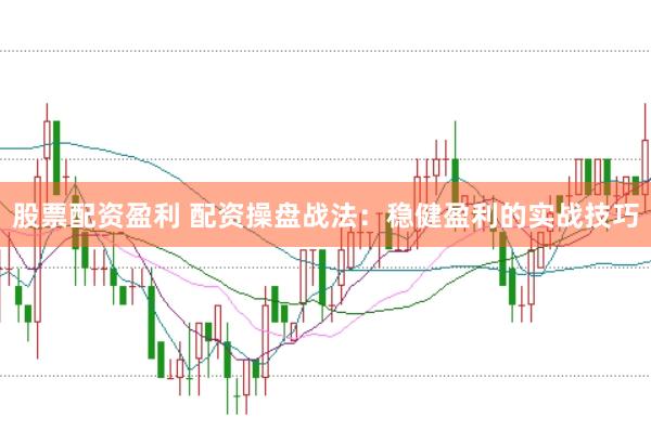 股票配资盈利 配资操盘战法：稳健盈利的实战技巧
