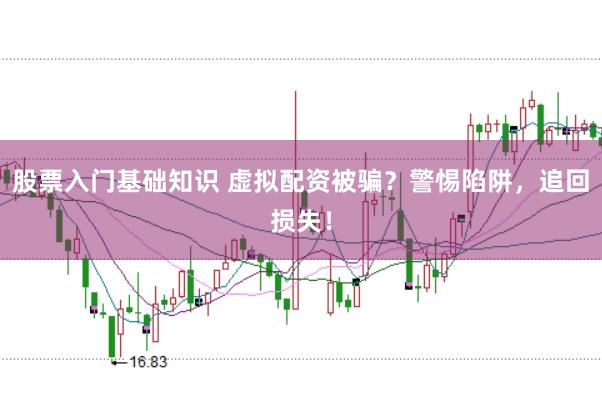 股票入门基础知识 虚拟配资被骗？警惕陷阱，追回损失！