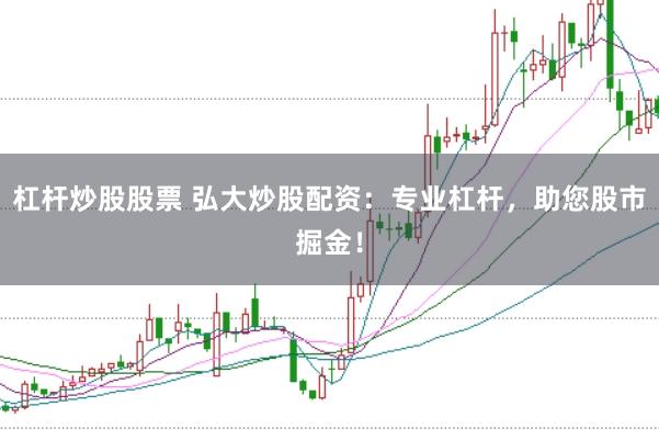 杠杆炒股股票 弘大炒股配资：专业杠杆，助您股市掘金！