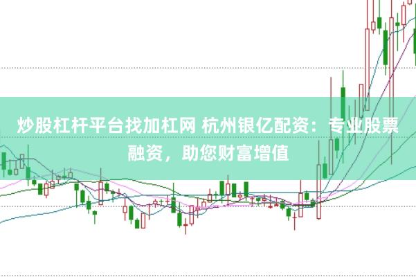 炒股杠杆平台找加杠网 杭州银亿配资：专业股票融资，助您财富增值