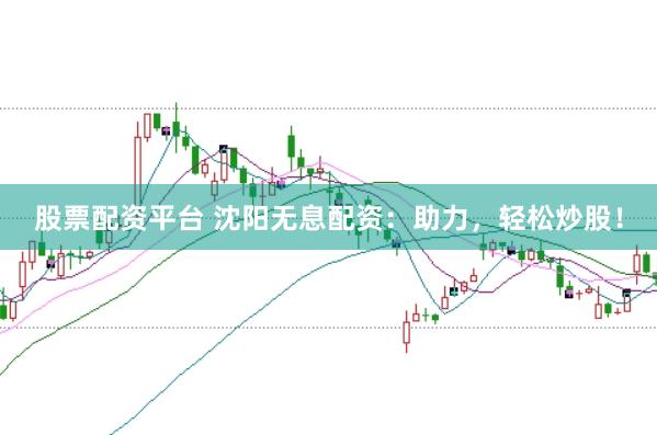股票配资平台 沈阳无息配资：助力，轻松炒股！