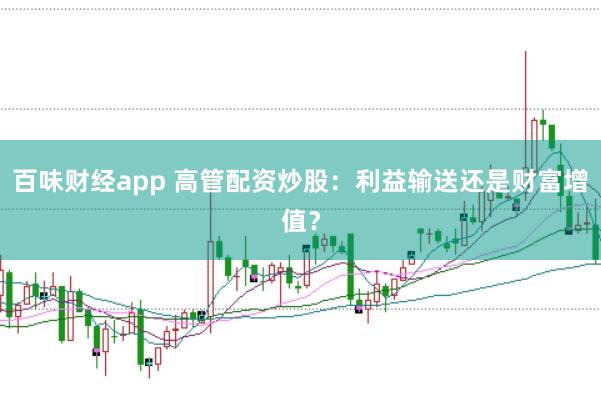 百味财经app 高管配资炒股：利益输送还是财富增值？