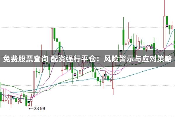 免费股票查询 配资强行平仓：风险警示与应对策略