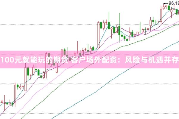 100元就能玩的期货 客户场外配资：风险与机遇并存