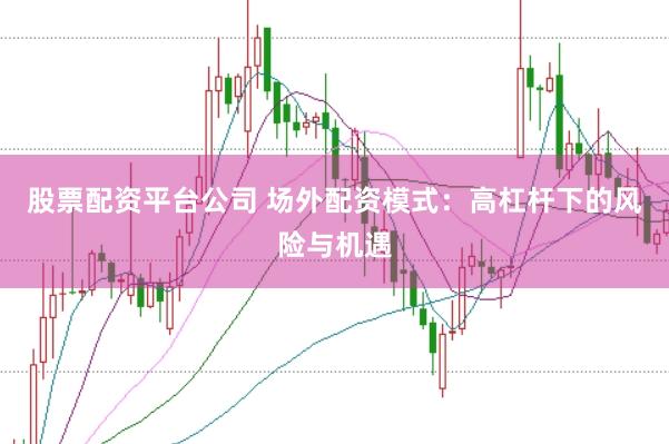 股票配资平台公司 场外配资模式：高杠杆下的风险与机遇