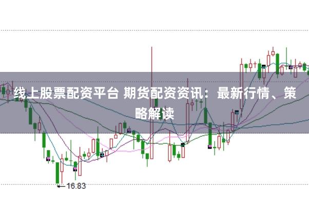 线上股票配资平台 期货配资资讯：最新行情、策略解读
