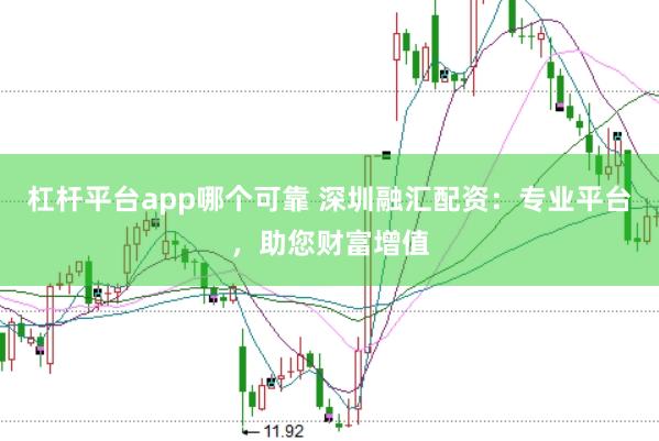 杠杆平台app哪个可靠 深圳融汇配资：专业平台，助您财富增值
