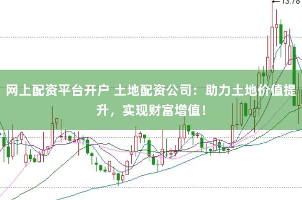 网上配资平台开户 土地配资公司：助力土地价值提升，实现财富增值！