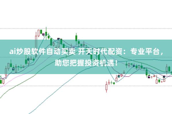 ai炒股软件自动买卖 开天时代配资：专业平台，助您把握投资机遇！