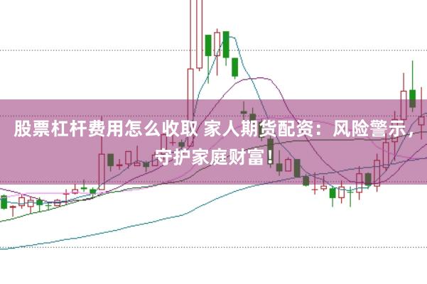股票杠杆费用怎么收取 家人期货配资：风险警示，守护家庭财富！