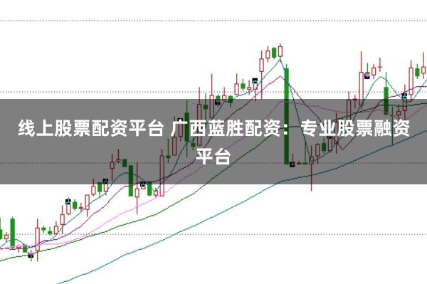 线上股票配资平台 广西蓝胜配资：专业股票融资平台