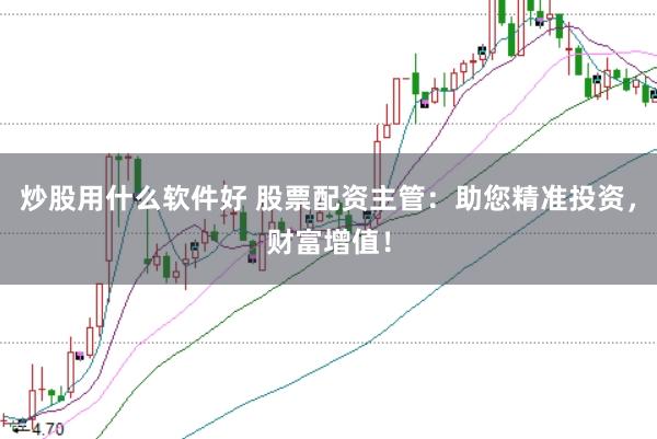 炒股用什么软件好 股票配资主管：助您精准投资，财富增值！