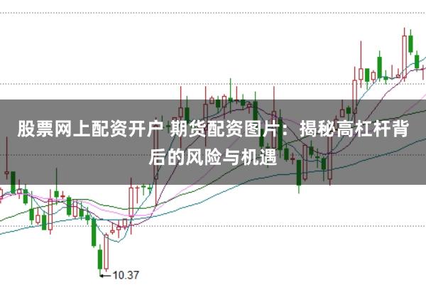 股票网上配资开户 期货配资图片：揭秘高杠杆背后的风险与机遇