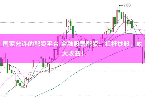 国家允许的配资平台 金融股票配资：杠杆炒股，放大收益！