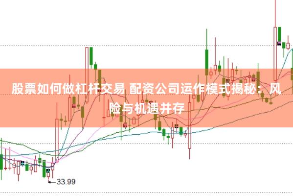 股票如何做杠杆交易 配资公司运作模式揭秘：风险与机遇并存