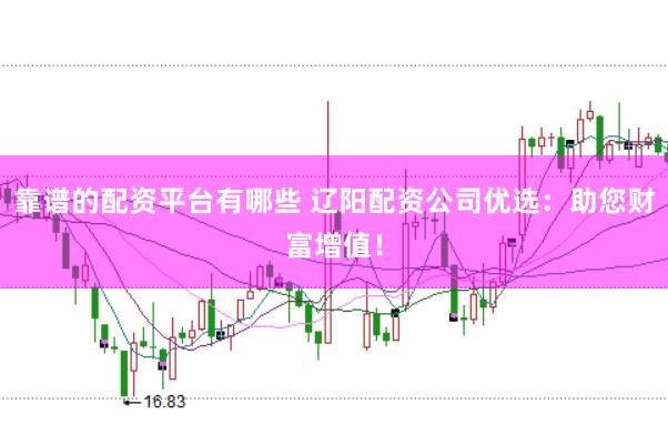 靠谱的配资平台有哪些 辽阳配资公司优选：助您财富增值！