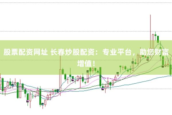 股票配资网址 长春炒股配资：专业平台，助您财富增值！