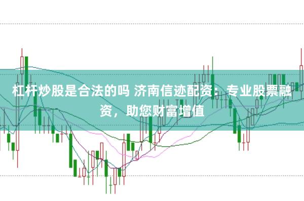 杠杆炒股是合法的吗 济南信迹配资：专业股票融资，助您财富增值