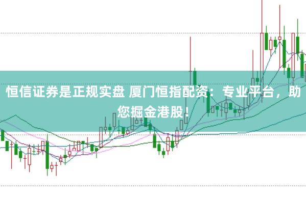恒信证券是正规实盘 厦门恒指配资：专业平台，助您掘金港股！