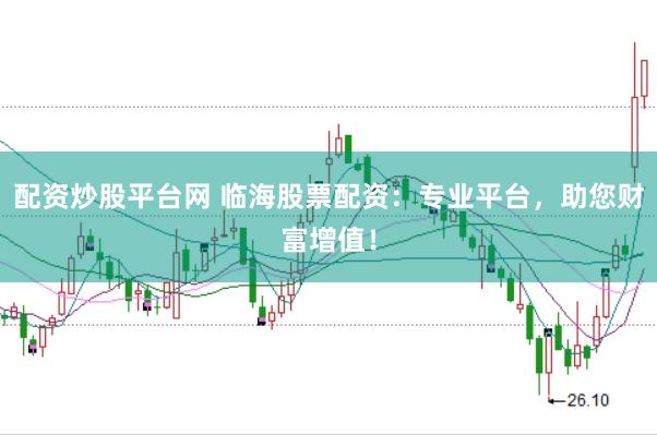 配资炒股平台网 临海股票配资：专业平台，助您财富增值！