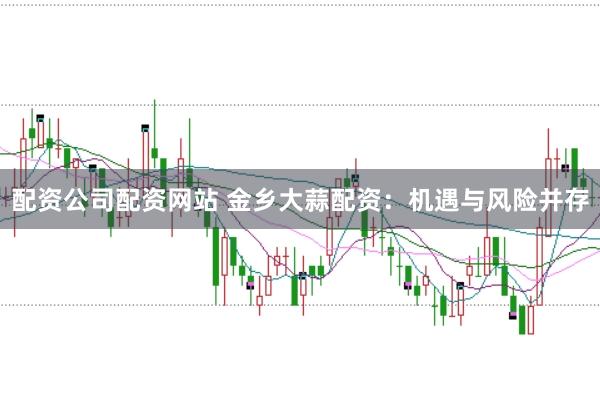 配资公司配资网站 金乡大蒜配资：机遇与风险并存