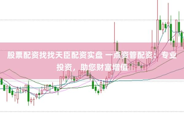股票配资找找天臣配资实盘 一点资管配资：专业投资，助您财富增值
