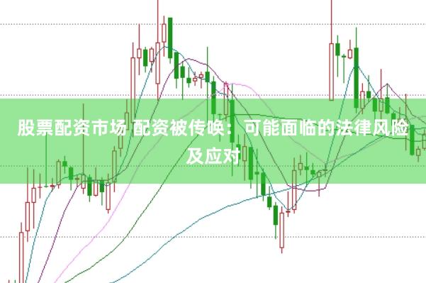 股票配资市场 配资被传唤：可能面临的法律风险及应对