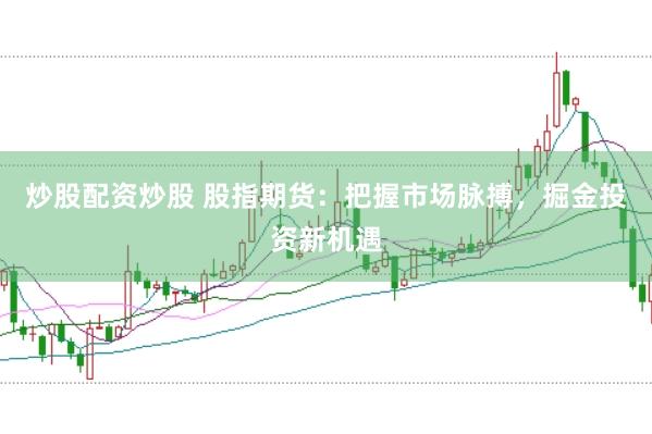 炒股配资炒股 股指期货：把握市场脉搏，掘金投资新机遇